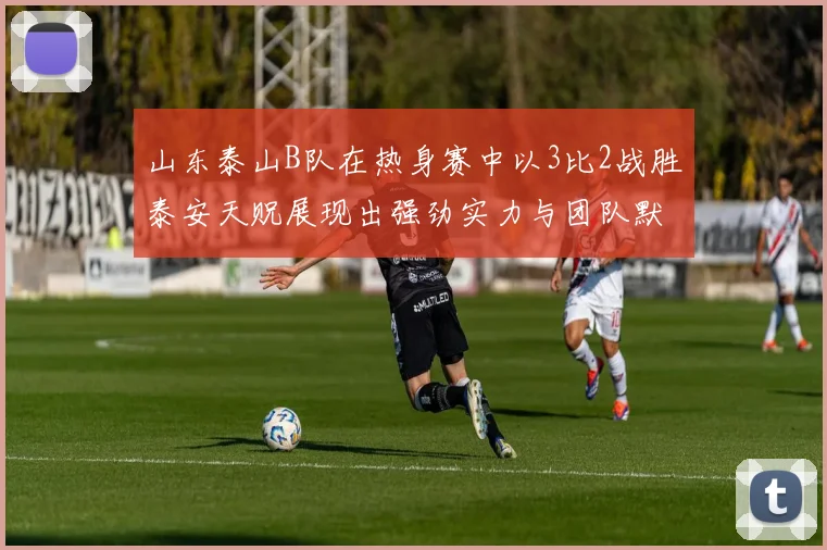 山东泰山B队在热身赛中以3比2战胜泰安天贶展现出强劲实力与团队默契