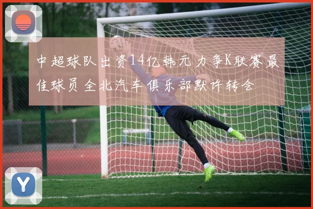 中超球队出资14亿韩元力争K联赛最佳球员全北汽车俱乐部默许转会