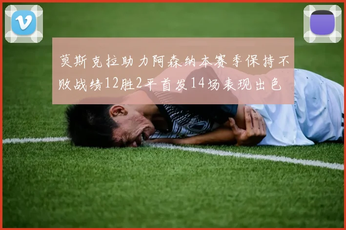 莫斯克拉助力阿森纳本赛季保持不败战绩12胜2平首发14场表现出色