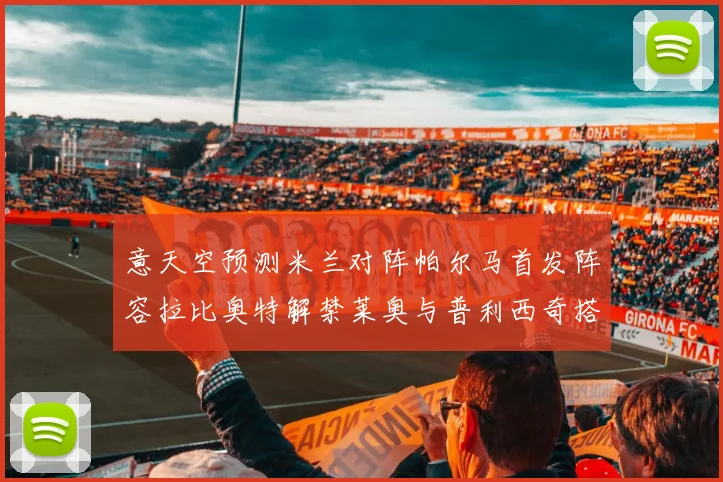 意天空预测米兰对阵帕尔马首发阵容拉比奥特解禁莱奥与普利西奇搭档出战