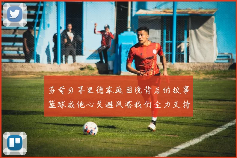 芬奇分享里德家庭困境背后的故事篮球成他心灵避风港我们全力支持与陪伴