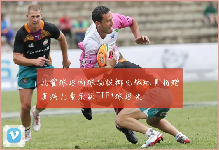 扎霍球迷向球场投掷毛绒玩具捐赠患病儿童荣获FIFA球迷奖