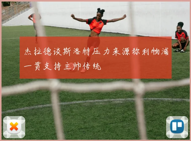 杰拉德谈斯洛特压力来源称利物浦一贯支持主帅传统