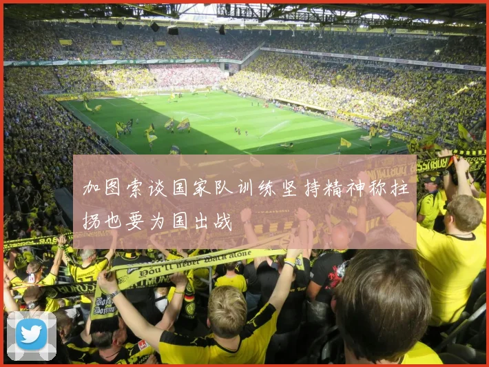 加图索谈国家队训练坚持精神称拄拐也要为国出战