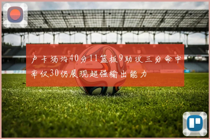 卢卡场均40分11篮板9助攻三分命中率仅30仍展现超强输出能力