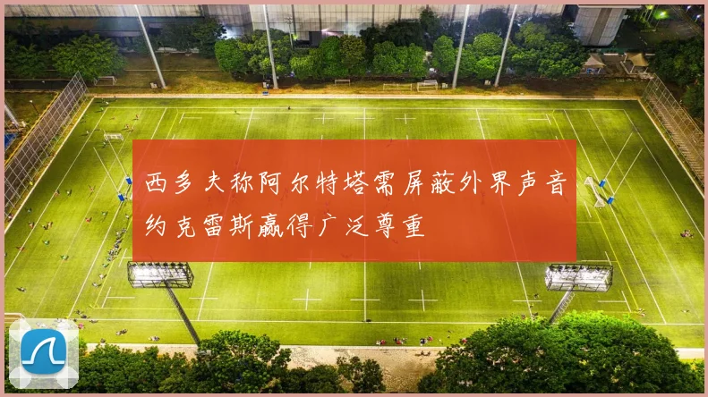 西多夫称阿尔特塔需屏蔽外界声音约克雷斯赢得广泛尊重