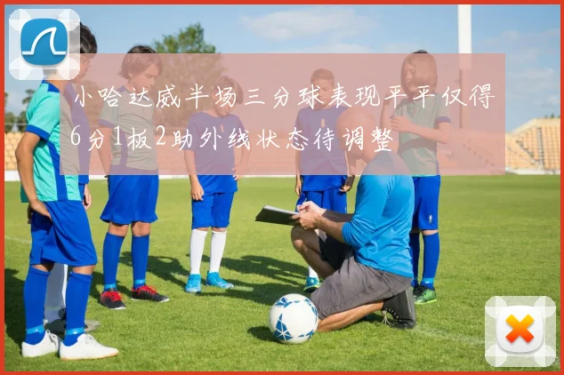 小哈达威半场三分球表现平平仅得6分1板2助外线状态待调整