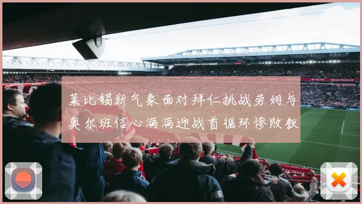 莱比锡新气象面对拜仁挑战劳姆与奥尔班信心满满迎战首循环惨败教训