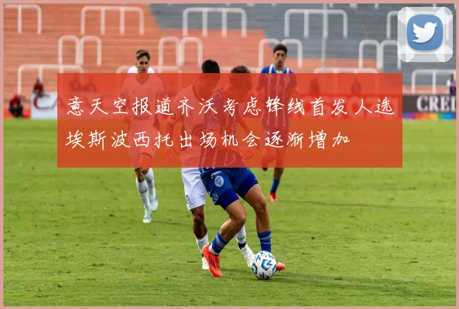 意天空报道齐沃考虑锋线首发人选埃斯波西托出场机会逐渐增加