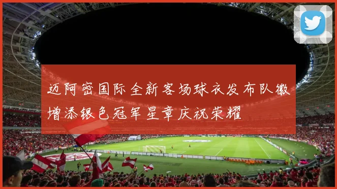 迈阿密国际全新客场球衣发布队徽增添银色冠军星章庆祝荣耀