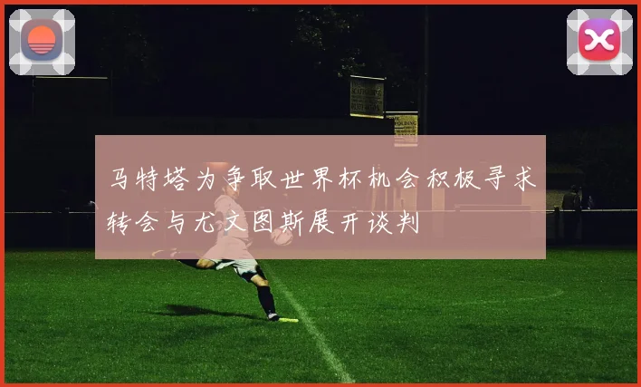 马特塔为争取世界杯机会积极寻求转会与尤文图斯展开谈判