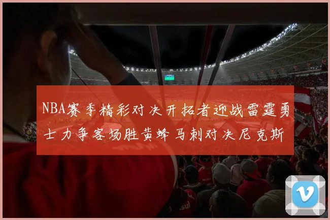 NBA赛季精彩对决开拓者迎战雷霆勇士力争客场胜黄蜂马刺对决尼克斯