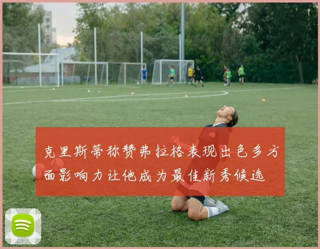 克里斯蒂称赞弗拉格表现出色多方面影响力让他成为最佳新秀候选