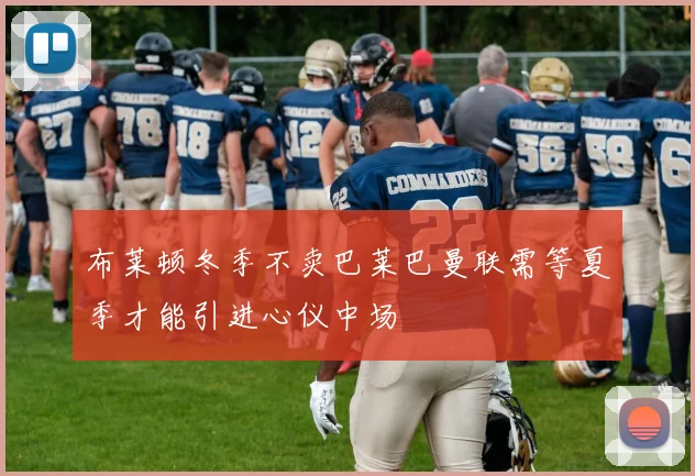 布莱顿冬季不卖巴莱巴曼联需等夏季才能引进心仪中场