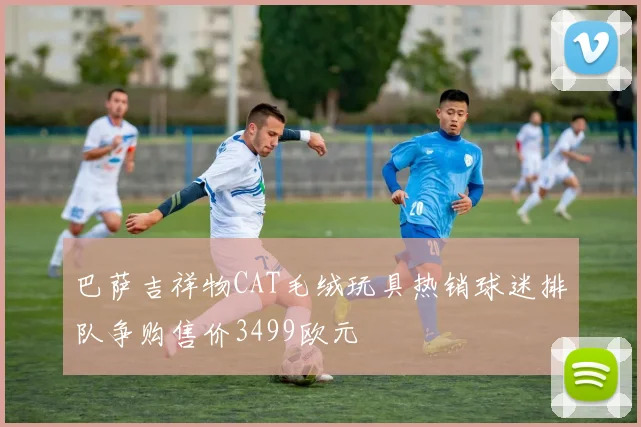 巴萨吉祥物CAT毛绒玩具热销球迷排队争购售价3499欧元