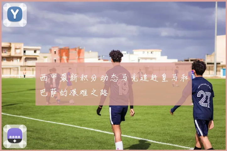 西甲最新积分动态马竞追赶皇马和巴萨的艰难之路
