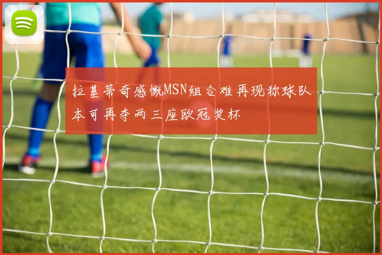 拉基蒂奇感慨MSN组合难再现称球队本可再夺两三座欧冠奖杯