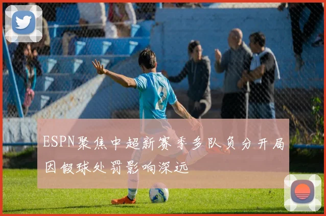 ESPN聚焦中超新赛季多队负分开局因假球处罚影响深远