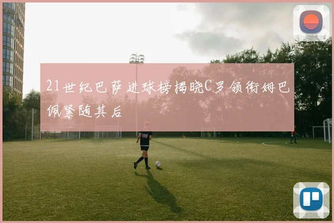 21世纪巴萨进球榜揭晓C罗领衔姆巴佩紧随其后