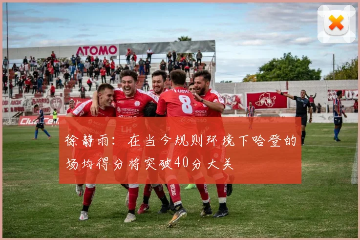 徐静雨：在当今规则环境下哈登的场均得分将突破40分大关
