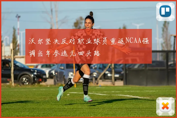 沃尔坚决反对职业球员重返NCAA强调当年参选无回头路