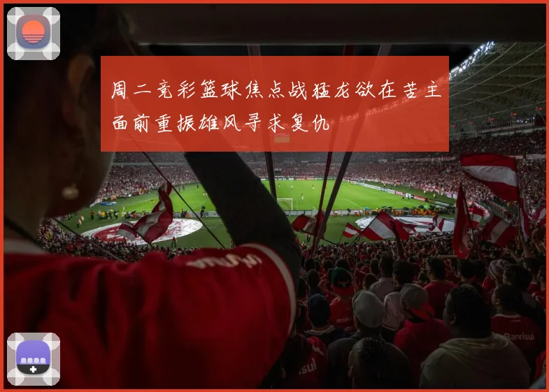 周二竞彩篮球焦点战猛龙欲在苦主面前重振雄风寻求复仇