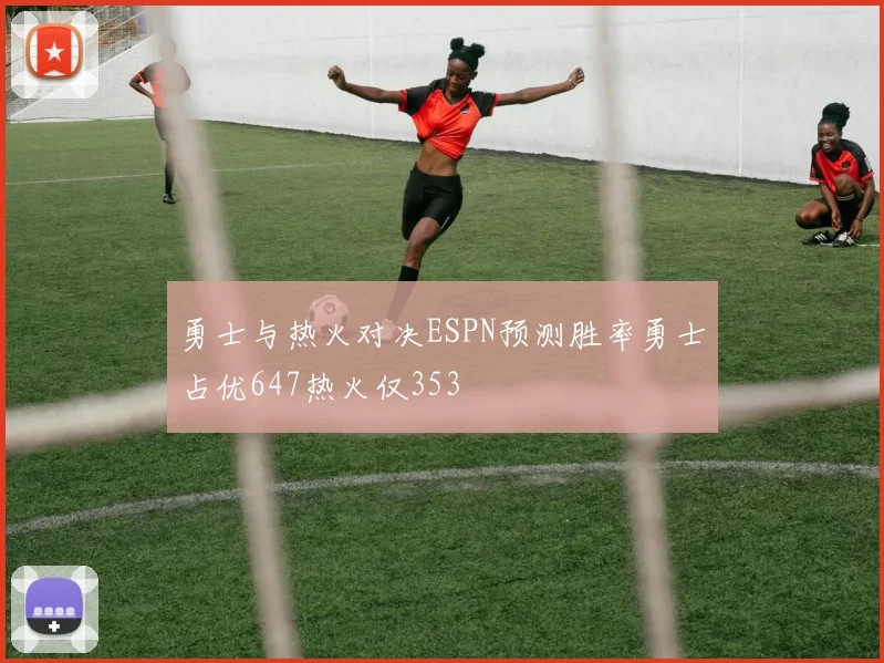 勇士与热火对决ESPN预测胜率勇士占优647热火仅353