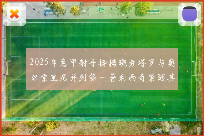 2025年意甲射手榜揭晓劳塔罗与奥尔索里尼并列第一普利西奇紧随其后