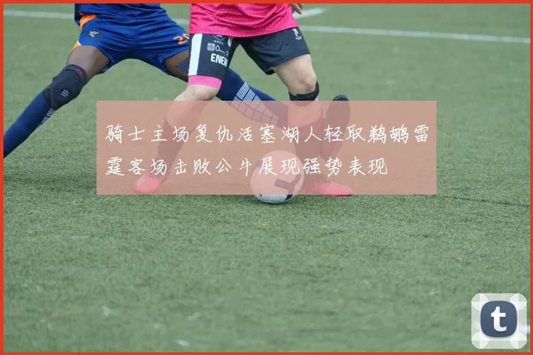 骑士主场复仇活塞湖人轻取鹈鹕雷霆客场击败公牛展现强势表现