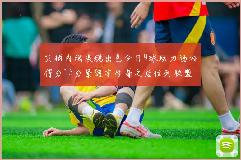 艾顿内线表现出色今日9球助力场均得分15分紧随字母哥之后位列联盟第二