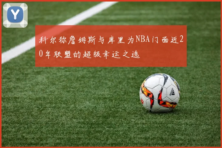 科尔称詹姆斯与库里为NBA门面近20年联盟的超级幸运之选
