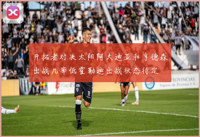 开拓者对决太阳阿夫迪亚和亨德森出战几率低霍勒迪出战状态待定