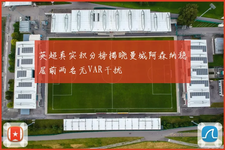 英超真实积分榜揭晓曼城阿森纳稳居前两名无VAR干扰