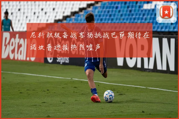 尼科积极备战客场挑战巴萨期待在诺坎普迎接热烈嘘声