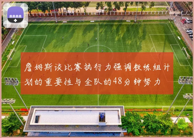 詹姆斯谈比赛执行力强调教练组计划的重要性与全队的48分钟努力