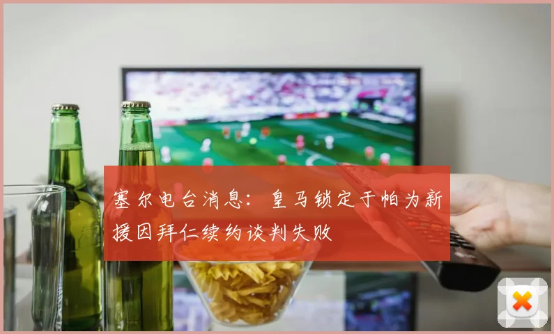 塞尔电台消息：皇马锁定于帕为新援因拜仁续约谈判失败