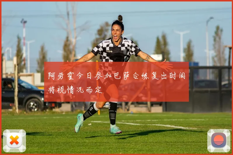 阿劳霍今日参加巴萨合练复出时间将视情况而定