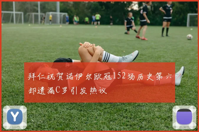 拜仁祝贺诺伊尔欧冠152场历史第六却遗漏C罗引发热议