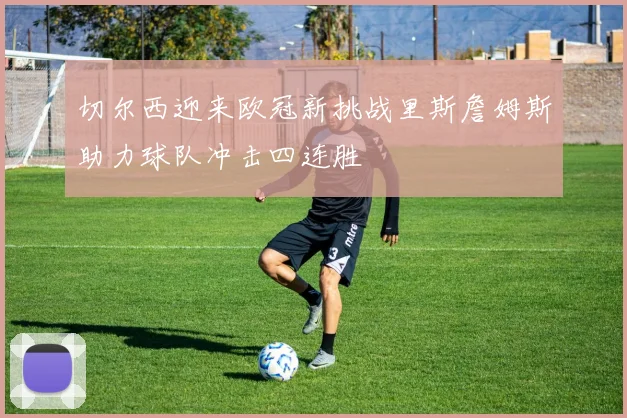 切尔西迎来欧冠新挑战里斯詹姆斯助力球队冲击四连胜