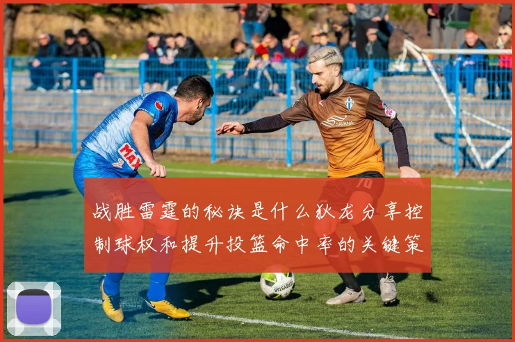 战胜雷霆的秘诀是什么狄龙分享控制球权和提升投篮命中率的关键策略