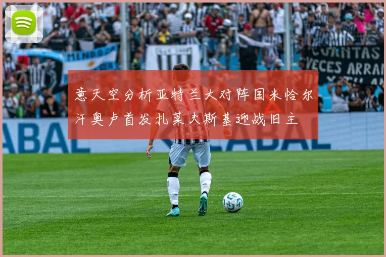 意天空分析亚特兰大对阵国米恰尔汗奥卢首发扎莱夫斯基迎战旧主