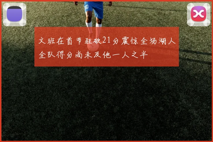 文班在首节狂砍21分震惊全场湖人全队得分尚未及他一人之半