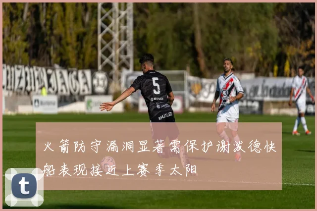 火箭防守漏洞显著需保护谢泼德快船表现接近上赛季太阳