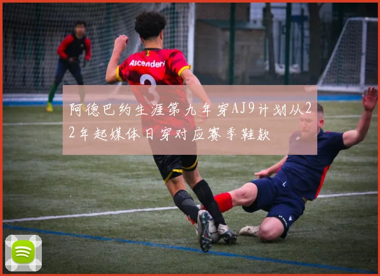 阿德巴约生涯第九年穿AJ9计划从22年起媒体日穿对应赛季鞋款