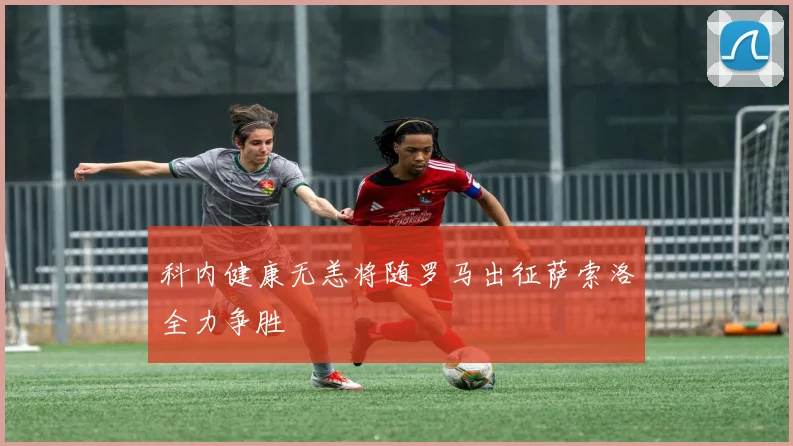科内健康无恙将随罗马出征萨索洛全力争胜