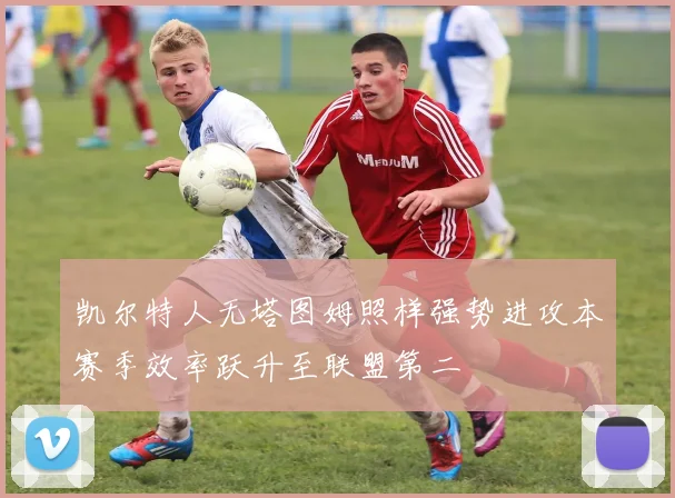 凯尔特人无塔图姆照样强势进攻本赛季效率跃升至联盟第二