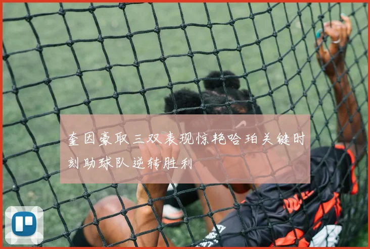 奎因豪取三双表现惊艳哈珀关键时刻助球队逆转胜利
