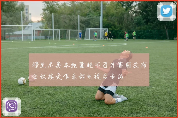 穆里尼奥本轮葡超不召开赛前发布会仅接受俱乐部电视台专访