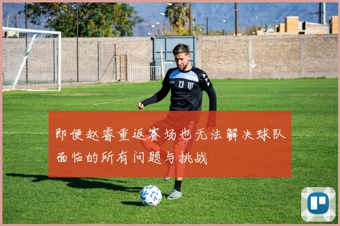 即便赵睿重返赛场也无法解决球队面临的所有问题与挑战