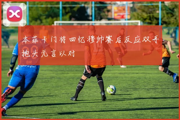 本菲卡门将回忆穆帅赛后反应双手抱头无言以对
